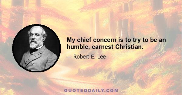 My chief concern is to try to be an humble, earnest Christian.