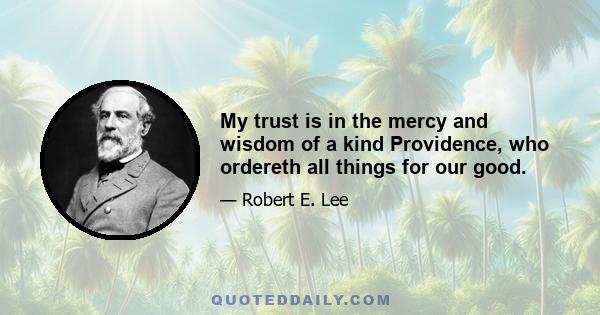 My trust is in the mercy and wisdom of a kind Providence, who ordereth all things for our good.