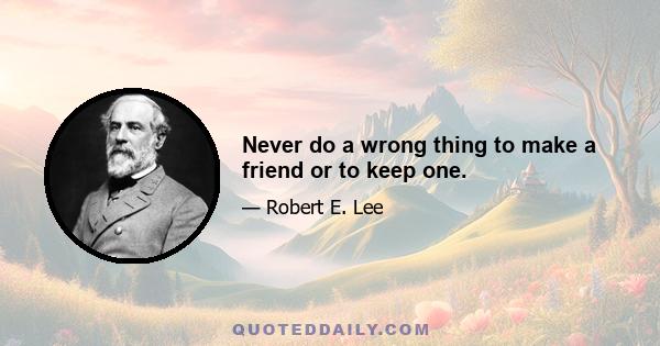 Never do a wrong thing to make a friend or to keep one.