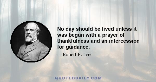 No day should be lived unless it was begun with a prayer of thankfulness and an intercession for guidance.