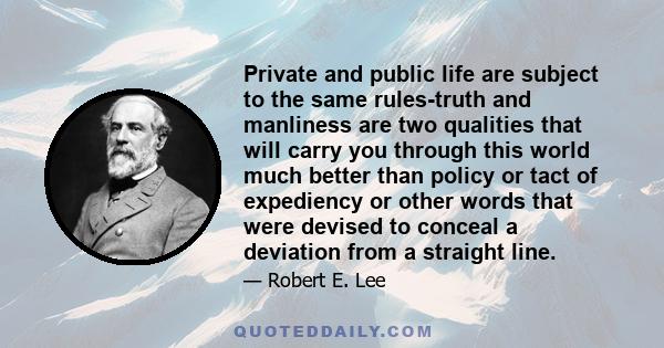 Private and public life are subject to the same rules-truth and manliness are two qualities that will carry you through this world much better than policy or tact of expediency or other words that were devised to