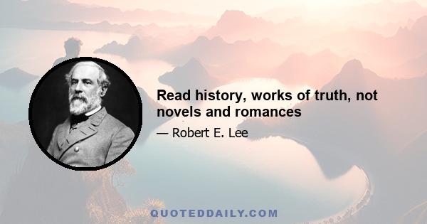 Read history, works of truth, not novels and romances