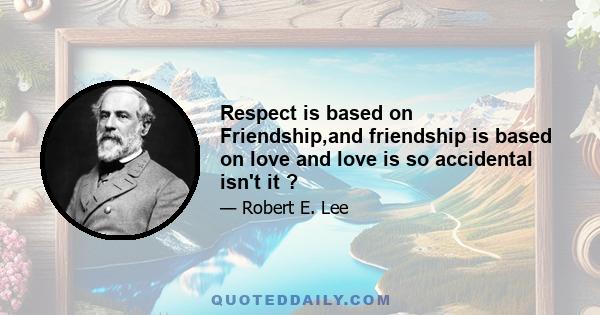 Respect is based on Friendship,and friendship is based on love and love is so accidental isn't it ?