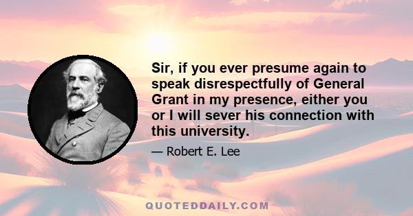 Sir, if you ever presume again to speak disrespectfully of General Grant in my presence, either you or I will sever his connection with this university.