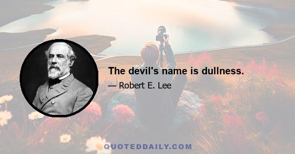 The devil's name is dullness.