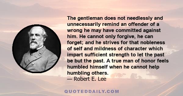 The gentleman does not needlessly and unnecessarily remind an offender of a wrong he may have committed against him. He cannot only forgive, he can forget; and he strives for that nobleness of self and mildness of