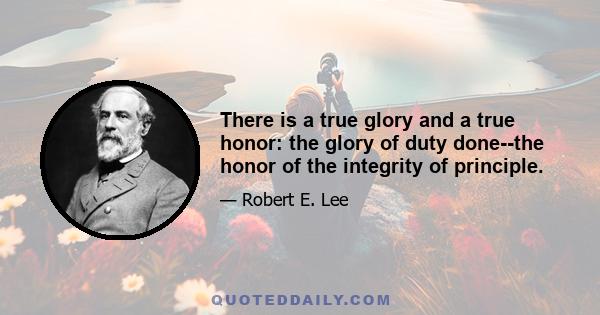 There is a true glory and a true honor: the glory of duty done--the honor of the integrity of principle.