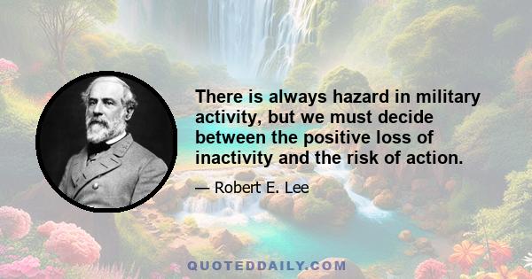 There is always hazard in military activity, but we must decide between the positive loss of inactivity and the risk of action.