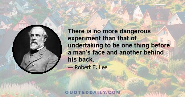 There is no more dangerous experiment than that of undertaking to be one thing before a man's face and another behind his back.