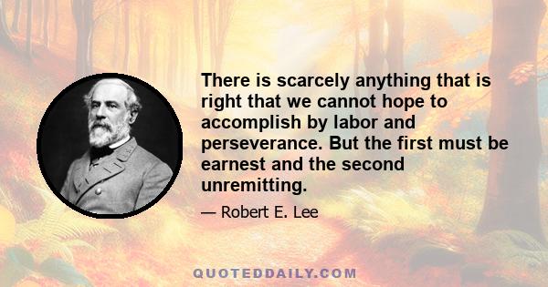 There is scarcely anything that is right that we cannot hope to accomplish by labor and perseverance. But the first must be earnest and the second unremitting.