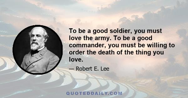 To be a good soldier, you must love the army. To be a good commander, you must be willing to order the death of the thing you love.