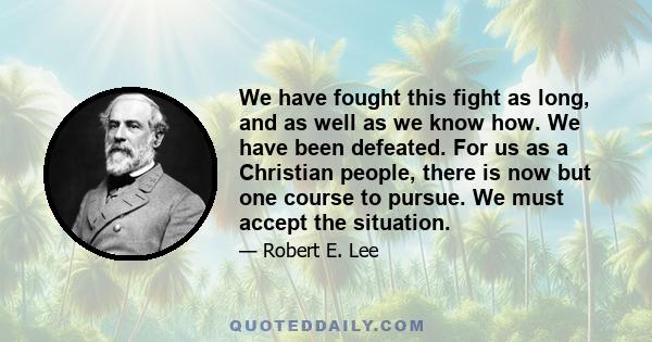 We have fought this fight as long, and as well as we know how. We have been defeated. For us as a Christian people, there is now but one course to pursue. We must accept the situation.