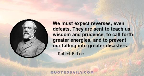 We must expect reverses, even defeats. They are sent to teach us wisdom and prudence, to call forth greater energies, and to prevent our falling into greater disasters.