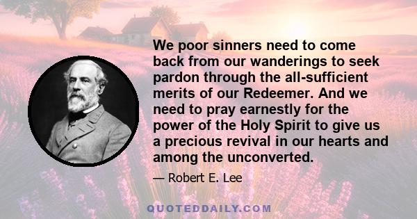 We poor sinners need to come back from our wanderings to seek pardon through the all-sufficient merits of our Redeemer. And we need to pray earnestly for the power of the Holy Spirit to give us a precious revival in our 