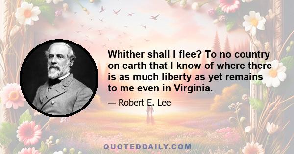 Whither shall I flee? To no country on earth that I know of where there is as much liberty as yet remains to me even in Virginia.