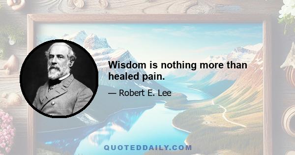 Wisdom is nothing more than healed pain.