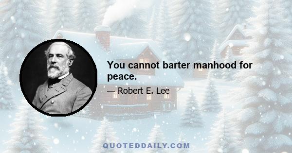 You cannot barter manhood for peace.