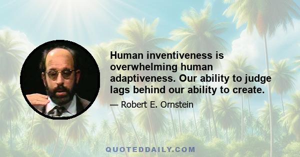 Human inventiveness is overwhelming human adaptiveness. Our ability to judge lags behind our ability to create.