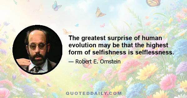 The greatest surprise of human evolution may be that the highest form of selfishness is selflessness.