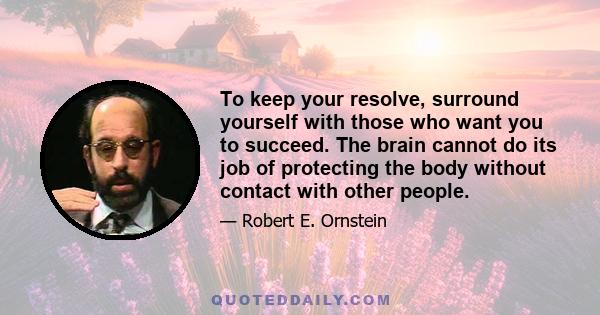 To keep your resolve, surround yourself with those who want you to succeed. The brain cannot do its job of protecting the body without contact with other people.