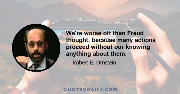 We're worse off than Freud thought, because many actions proceed without our knowing anything about them.