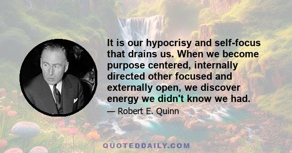 It is our hypocrisy and self-focus that drains us. When we become purpose centered, internally directed other focused and externally open, we discover energy we didn't know we had.