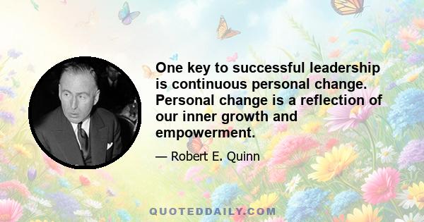 One key to successful leadership is continuous personal change. Personal change is a reflection of our inner growth and empowerment.