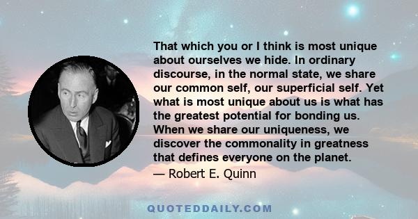 That which you or I think is most unique about ourselves we hide. In ordinary discourse, in the normal state, we share our common self, our superficial self. Yet what is most unique about us is what has the greatest