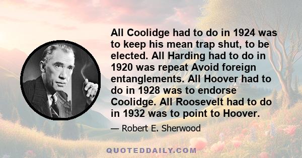 All Coolidge had to do in 1924 was to keep his mean trap shut, to be elected. All Harding had to do in 1920 was repeat Avoid foreign entanglements. All Hoover had to do in 1928 was to endorse Coolidge. All Roosevelt had 