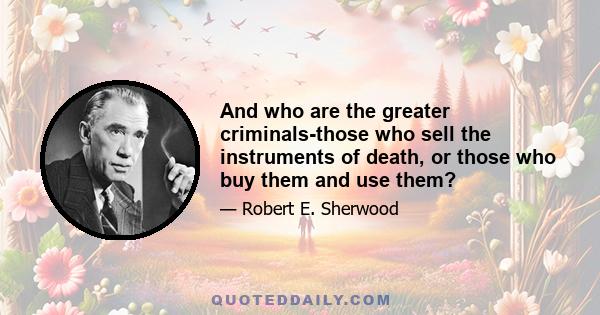 And who are the greater criminals-those who sell the instruments of death, or those who buy them and use them?