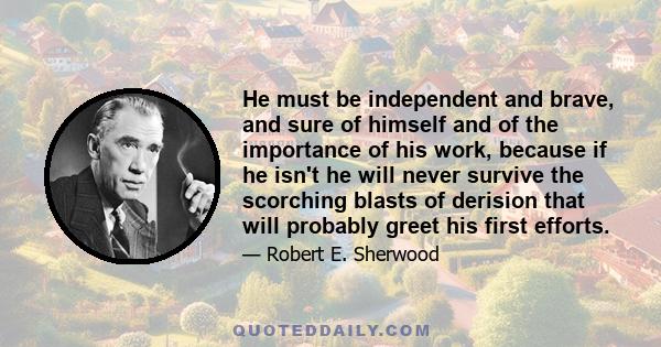 He must be independent and brave, and sure of himself and of the importance of his work, because if he isn't he will never survive the scorching blasts of derision that will probably greet his first efforts.