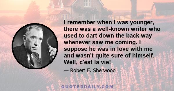 I remember when I was younger, there was a well-known writer who used to dart down the back way whenever saw me coming. I suppose he was in love with me and wasn't quite sure of himself. Well, c'est la vie!