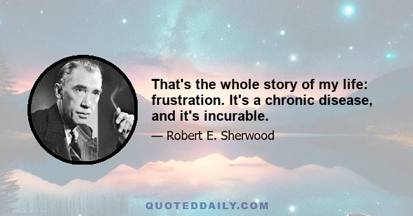 That's the whole story of my life: frustration. It's a chronic disease, and it's incurable.