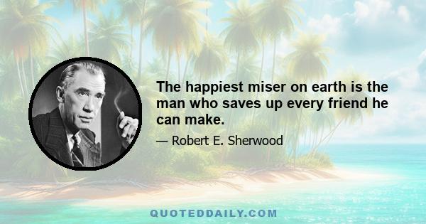 The happiest miser on earth is the man who saves up every friend he can make.