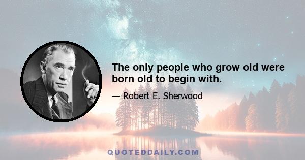 The only people who grow old were born old to begin with.