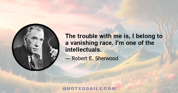 The trouble with me is, I belong to a vanishing race. I'm one of the intellectuals.