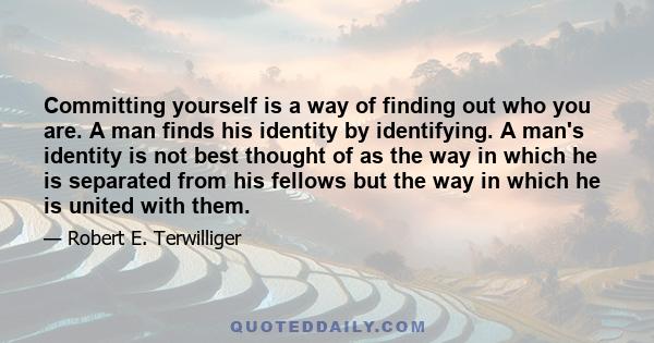 Committing yourself is a way of finding out who you are. A man finds his identity by identifying. A man's identity is not best thought of as the way in which he is separated from his fellows but the way in which he is