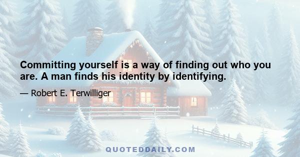 Committing yourself is a way of finding out who you are. A man finds his identity by identifying.