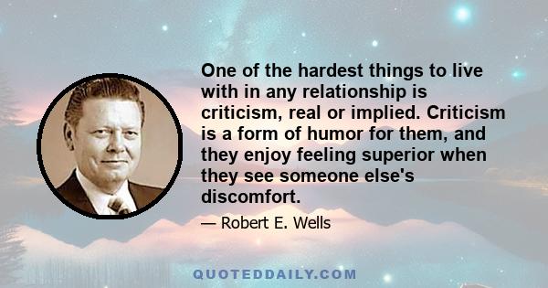 One of the hardest things to live with in any relationship is criticism, real or implied. Criticism is a form of humor for them, and they enjoy feeling superior when they see someone else's discomfort.