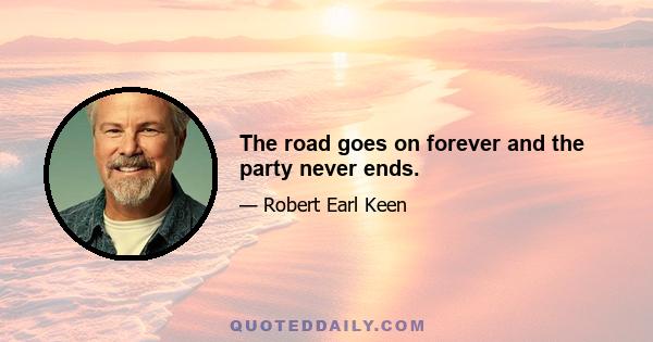 The road goes on forever and the party never ends.