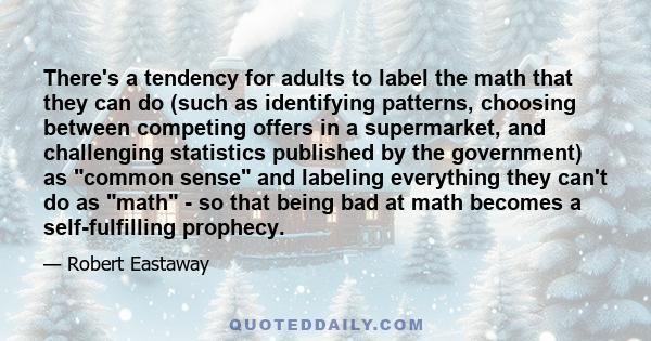 There's a tendency for adults to label the math that they can do (such as identifying patterns, choosing between competing offers in a supermarket, and challenging statistics published by the government) as common sense 