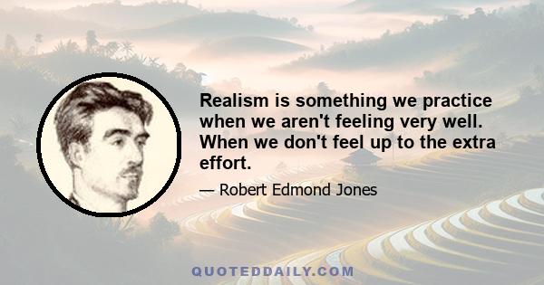 Realism is something we practice when we aren't feeling very well. When we don't feel up to the extra effort.