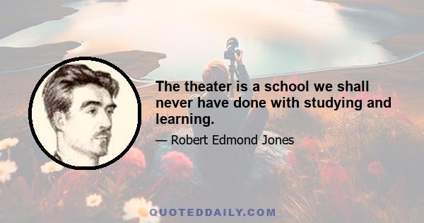 The theater is a school we shall never have done with studying and learning.