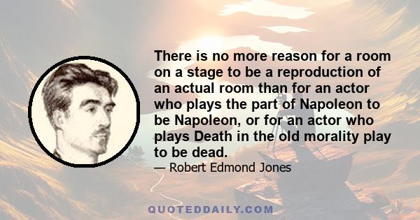 There is no more reason for a room on a stage to be a reproduction of an actual room than for an actor who plays the part of Napoleon to be Napoleon, or for an actor who plays Death in the old morality play to be dead.