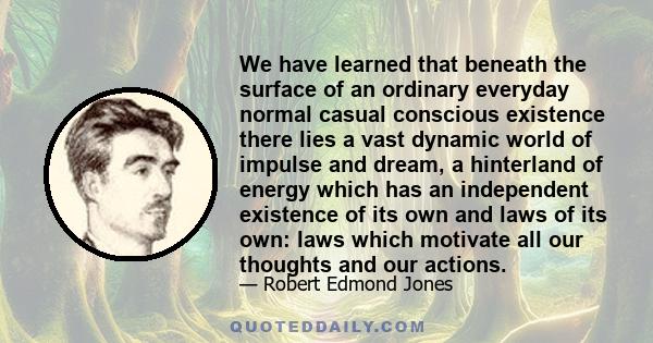 We have learned that beneath the surface of an ordinary everyday normal casual conscious existence there lies a vast dynamic world of impulse and dream, a hinterland of energy which has an independent existence of its