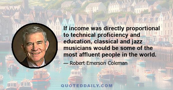 If income was directly proportional to technical proficiency and education, classical and jazz musicians would be some of the most affluent people in the world.