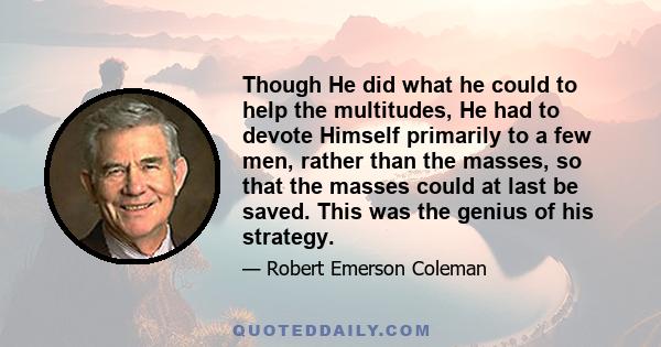 Though He did what he could to help the multitudes, He had to devote Himself primarily to a few men, rather than the masses, so that the masses could at last be saved. This was the genius of his strategy.