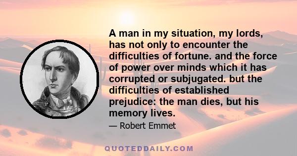 A man in my situation, my lords, has not only to encounter the difficulties of fortune. and the force of power over minds which it has corrupted or subjugated. but the difficulties of established prejudice: the man