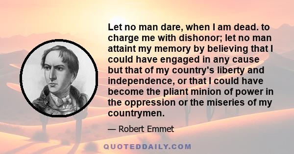 Let no man dare, when I am dead. to charge me with dishonor; let no man attaint my memory by believing that I could have engaged in any cause but that of my country's liberty and independence, or that I could have