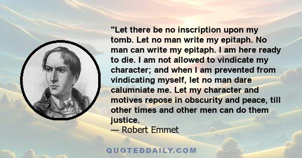 Let there be no inscription upon my tomb. Let no man write my epitaph. No man can write my epitaph. I am here ready to die. I am not allowed to vindicate my character; and when I am prevented from vindicating myself,